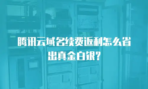 腾讯云域名续费返利怎么省出真金白银？