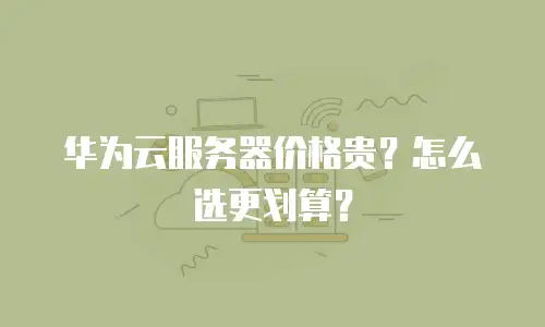 华为云服务器价格贵？怎么选更划算？
