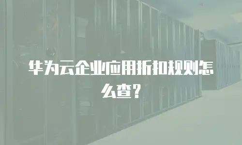 华为云企业应用折扣规则怎么查？