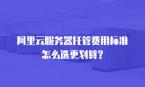 阿里云服务器托管费用标准怎么选更划算？
