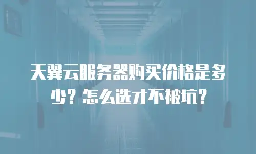 天翼云服务器购买价格是多少？怎么选才不被坑？