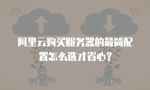 阿里云购买服务器的最简配置怎么选才省心？