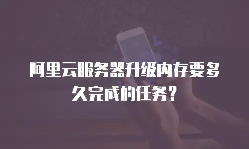 阿里云服务器升级内存要多久完成的任务？