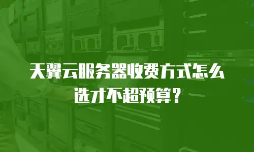 天翼云服务器收费方式怎么选才不超预算？