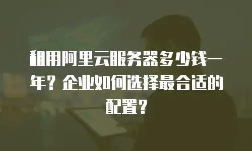 租用阿里云服务器多少钱一年？企业如何选择最合适的配置？