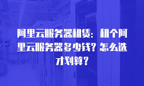 阿里云服务器租赁：租个阿里云服务器多少钱？怎么选才划算？