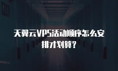 天翼云VPS活动顺序怎么安排才划算？