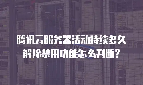 腾讯云服务器活动持续多久解除禁用功能怎么判断？