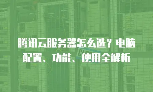 腾讯云服务器怎么选？电脑配置、功能、使用全解析