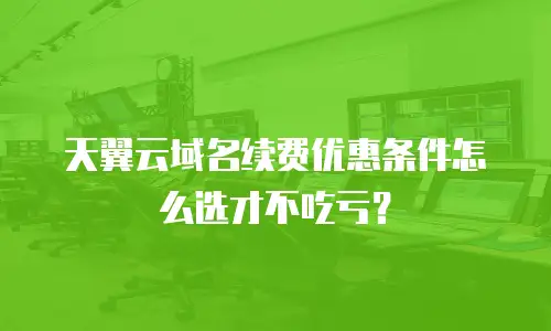 天翼云域名续费优惠条件怎么选才不吃亏？