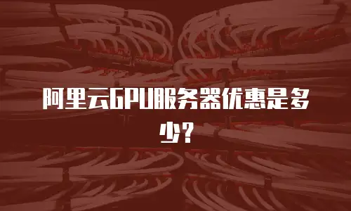 阿里云GPU服务器优惠是多少？