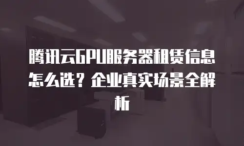 腾讯云GPU服务器租赁信息怎么选？企业真实场景全解析