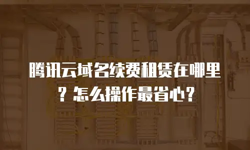 腾讯云域名续费租赁在哪里？怎么操作最省心？