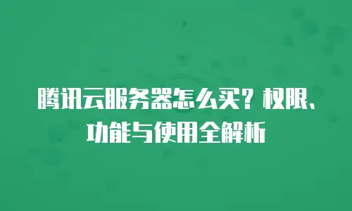 腾讯云服务器怎么买？权限、功能与使用全解析