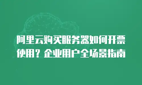 阿里云购买服务器如何开票使用？企业用户全场景指南