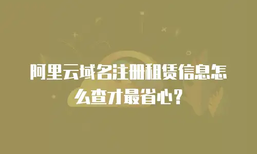 阿里云域名注册租赁信息怎么查才最省心？