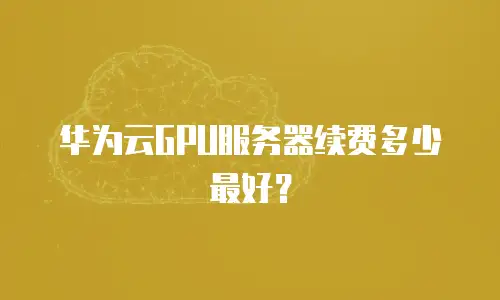 华为云GPU服务器续费多少最好？