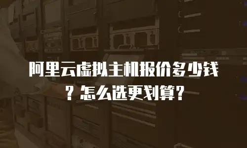 阿里云虚拟主机报价多少钱？怎么选更划算？