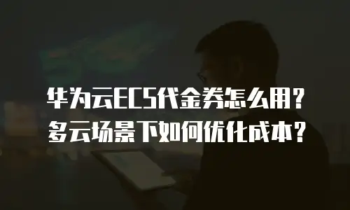 华为云ECS代金券怎么用？多云场景下如何优化成本？