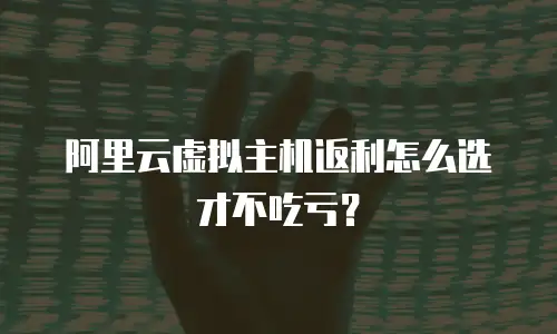 阿里云虚拟主机返利怎么选才不吃亏？