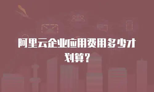 阿里云企业应用费用多少才划算？
