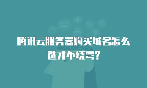 腾讯云服务器购买域名怎么选才不绕弯？