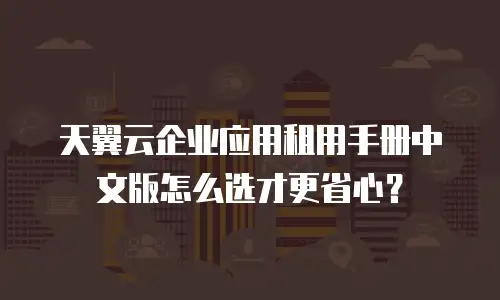 天翼云企业应用租用手册中文版怎么选才更省心？