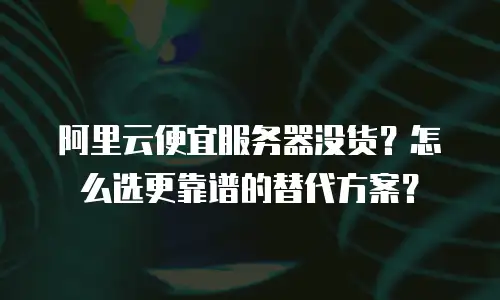 阿里云便宜服务器没货？怎么选更靠谱的替代方案？