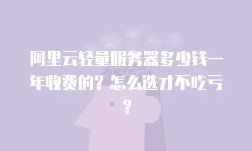 阿里云轻量服务器多少钱一年收费的？怎么选才不吃亏？