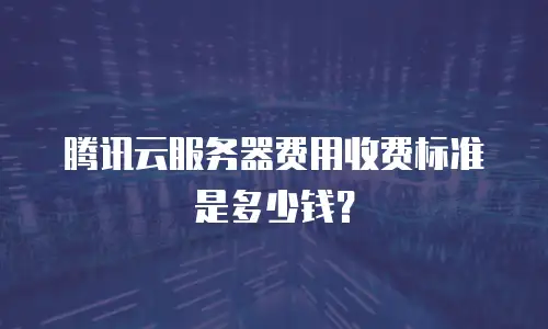 腾讯云服务器费用收费标准是多少钱？