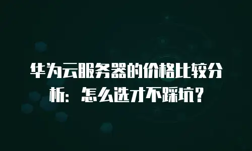 华为云服务器的价格比较分析：怎么选才不踩坑？