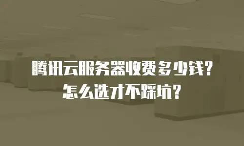 腾讯云服务器收费多少钱？怎么选才不踩坑？