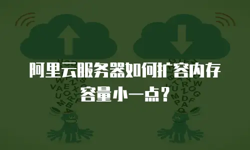 阿里云服务器如何扩容内存容量小一点？