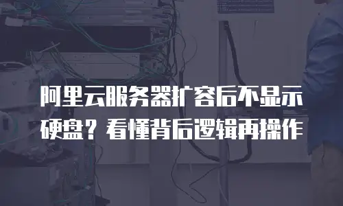 阿里云服务器扩容后不显示硬盘？看懂背后逻辑再操作