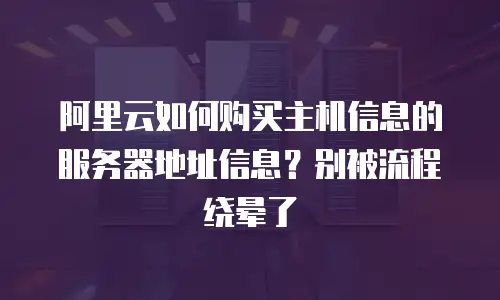 阿里云如何购买主机信息的服务器地址信息？别被流程绕晕了