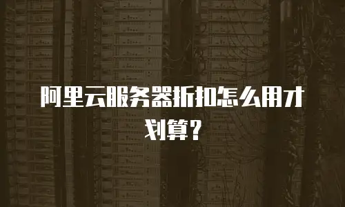 阿里云服务器折扣怎么用才划算？