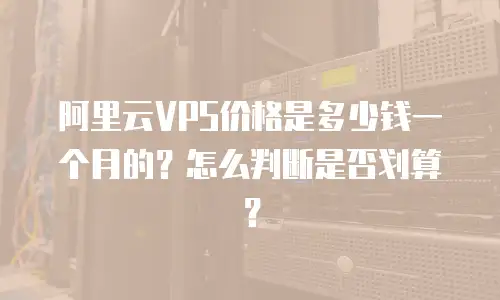 阿里云VPS价格是多少钱一个月的？怎么判断是否划算？