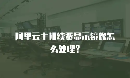 阿里云主机续费显示镜像怎么处理？