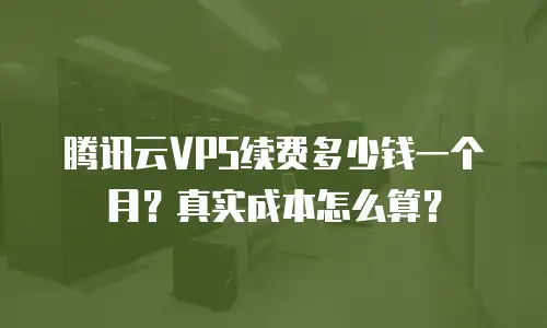腾讯云VPS续费多少钱一个月？真实成本怎么算？