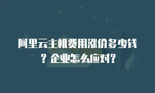 阿里云主机费用涨价多少钱？企业怎么应对？