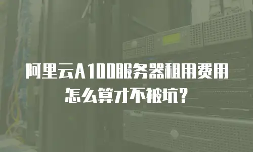 阿里云A100服务器租用费用怎么算才不被坑？