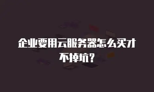 企业要用云服务器怎么买才不掉坑？