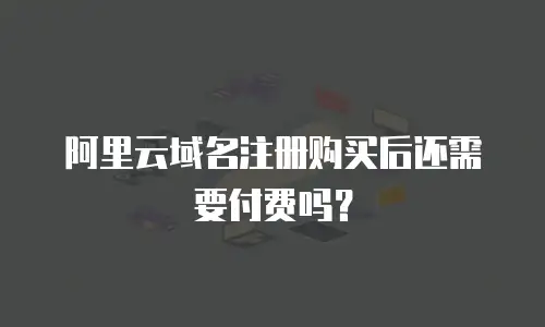 阿里云域名注册购买后还需要付费吗？