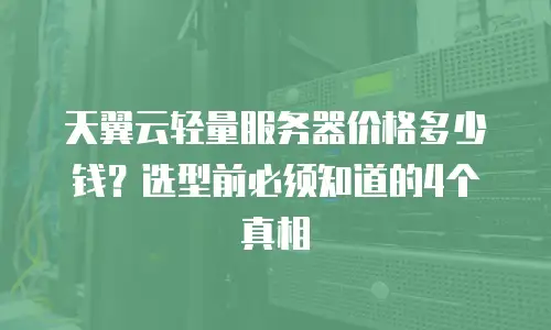 天翼云轻量服务器价格多少钱？选型前必须知道的4个真相