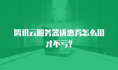 腾讯云服务器优惠券怎么用才不亏？