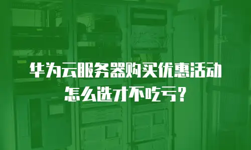 华为云服务器购买优惠活动怎么选才不吃亏？