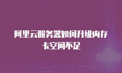 阿里云服务器如何升级内存卡空间不足