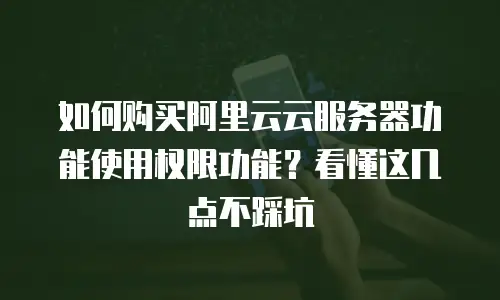 如何购买阿里云云服务器功能使用权限功能？看懂这几点不踩坑