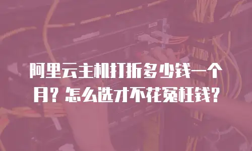 阿里云主机打折多少钱一个月？怎么选才不花冤枉钱？