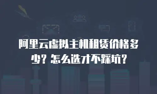 阿里云虚拟主机租赁价格多少？怎么选才不踩坑？